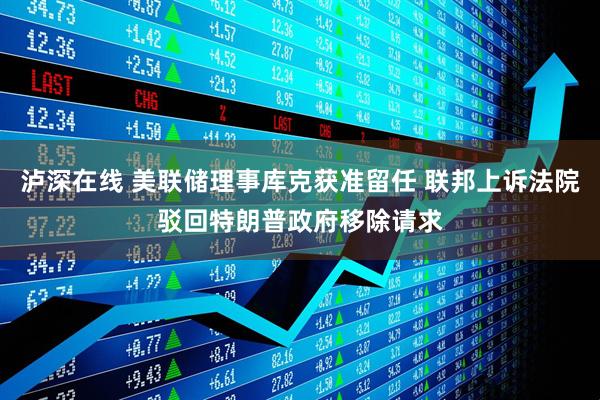 泸深在线 美联储理事库克获准留任 联邦上诉法院驳回特朗普政府移除请求