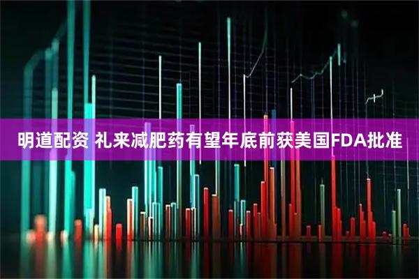 明道配资 礼来减肥药有望年底前获美国FDA批准