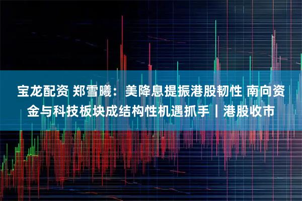 宝龙配资 郑雪曦：美降息提振港股韧性 南向资金与科技板块成结构性机遇抓手｜港股收市