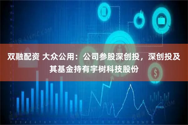 双融配资 大众公用：公司参股深创投，深创投及其基金持有宇树科技股份