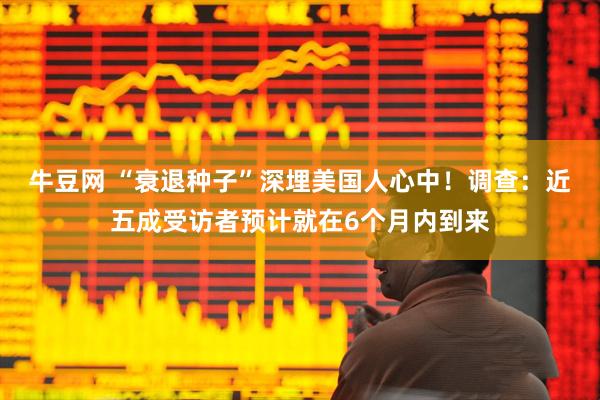 牛豆网 “衰退种子”深埋美国人心中！调查：近五成受访者预计就在6个月内到来