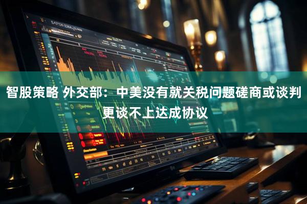 智股策略 外交部：中美没有就关税问题磋商或谈判 更谈不上达成协议