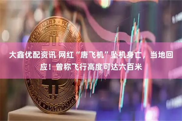 大鑫优配资讯 网红“唐飞机”坠机身亡，当地回应！曾称飞行高度可达六百米