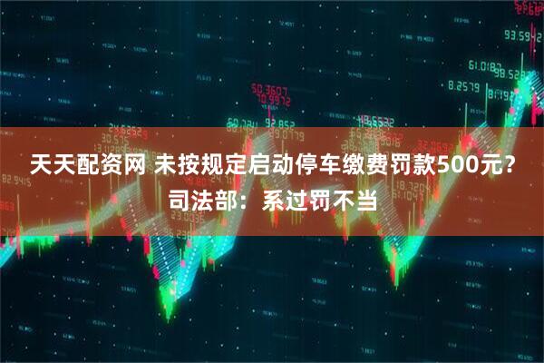 天天配资网 未按规定启动停车缴费罚款500元？司法部：系过罚不当
