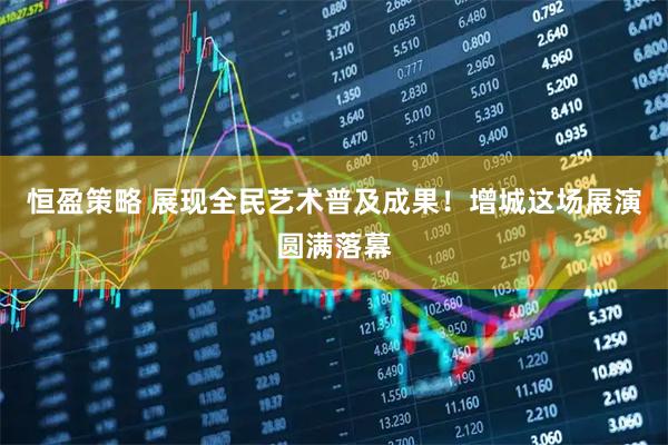 恒盈策略 展现全民艺术普及成果！增城这场展演圆满落幕