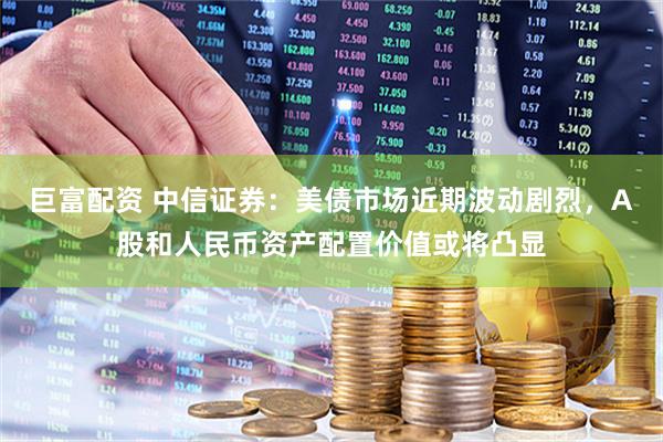 巨富配资 中信证券：美债市场近期波动剧烈，A股和人民币资产配置价值或将凸显