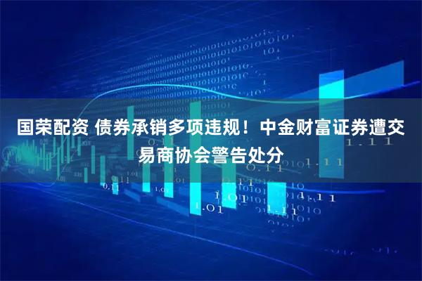 国荣配资 债券承销多项违规！中金财富证券遭交易商协会警告处分