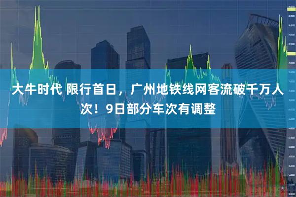 大牛时代 限行首日，广州地铁线网客流破千万人次！9日部分车次有调整