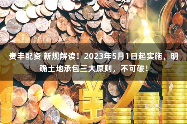 贵丰配资 新规解读！2023年5月1日起实施，明确土地承包三大原则，不可破！