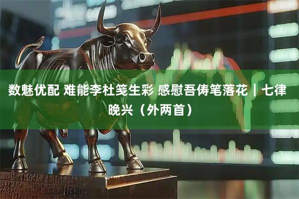 数魅优配 难能李杜笺生彩 感慰吾俦笔落花｜七律 晚兴（外两首）