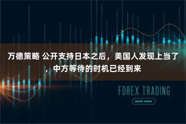 万德策略 公开支持日本之后，美国人发现上当了，中方等待的时机已经到来
