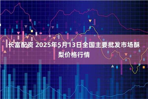 长富配资 2025年5月13日全国主要批发市场酥梨价格行情