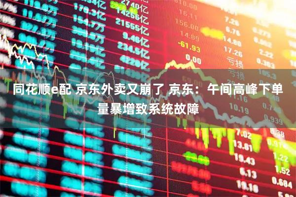 同花顺e配 京东外卖又崩了 京东：午间高峰下单量暴增致系统故障