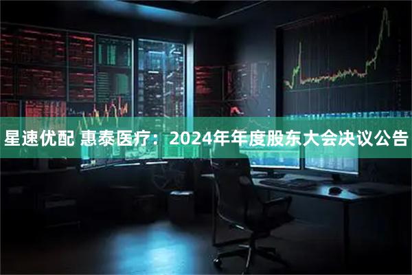 星速优配 惠泰医疗：2024年年度股东大会决议公告