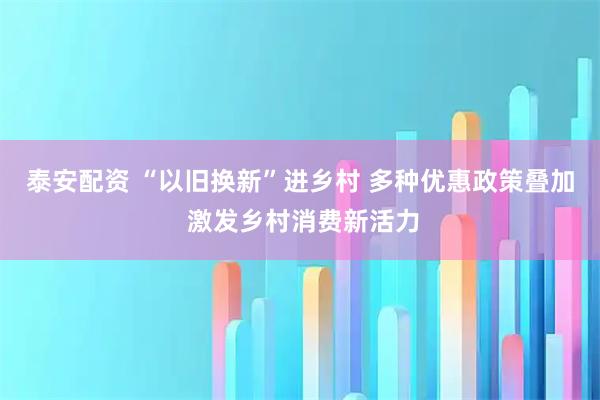 泰安配资 “以旧换新”进乡村 多种优惠政策叠加 激发乡村消费新活力