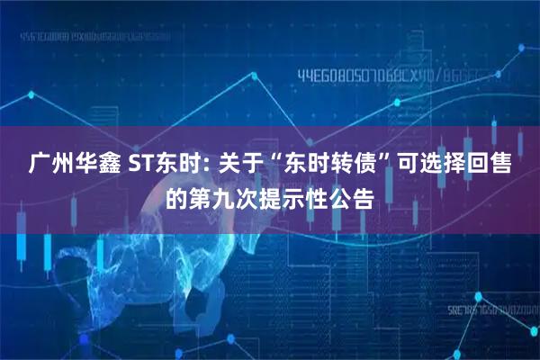 广州华鑫 ST东时: 关于“东时转债”可选择回售的第九次提示性公告
