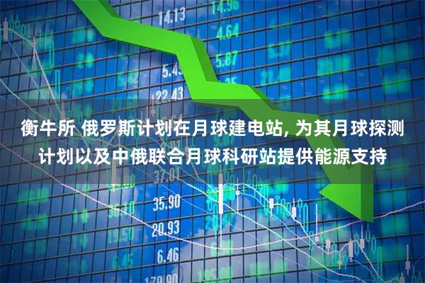衡牛所 俄罗斯计划在月球建电站, 为其月球探测计划以及中俄联合月球科研站提供能源支持
