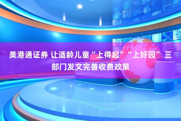 美港通证券 让适龄儿童“上得起”“上好园” 三部门发文完善收费政策