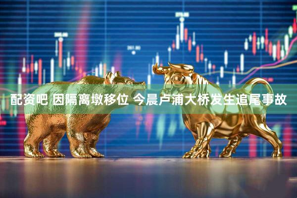 配资吧 因隔离墩移位 今晨卢浦大桥发生追尾事故