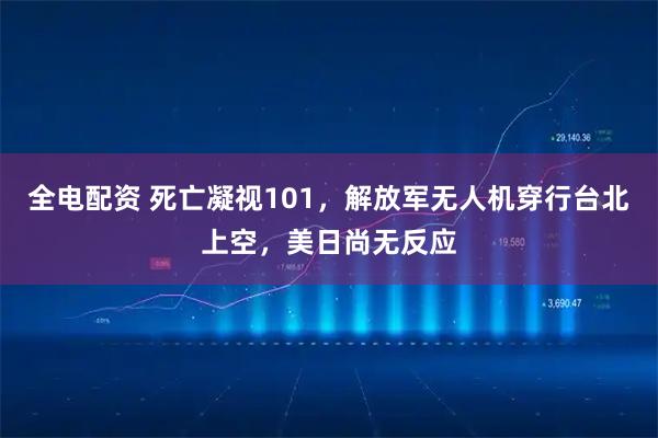 全电配资 死亡凝视101，解放军无人机穿行台北上空，美日尚无反应