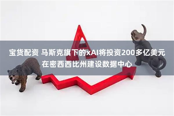 宝货配资 马斯克旗下的xAI将投资200多亿美元在密西西比州建设数据中心