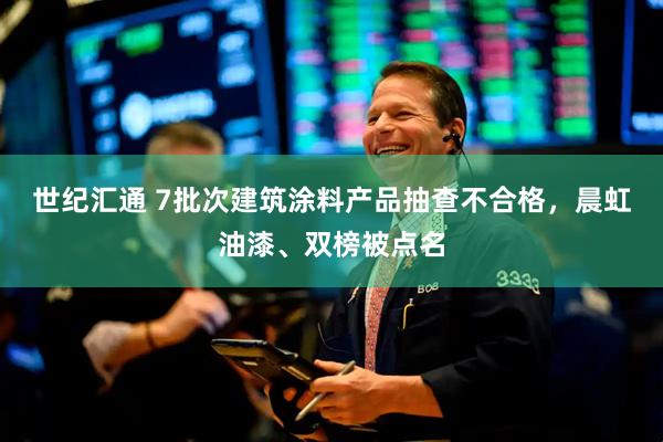世纪汇通 7批次建筑涂料产品抽查不合格，晨虹油漆、双榜被点名