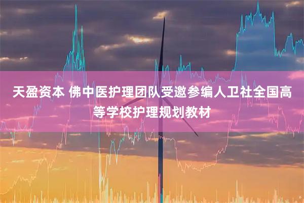 天盈资本 佛中医护理团队受邀参编人卫社全国高等学校护理规划教材