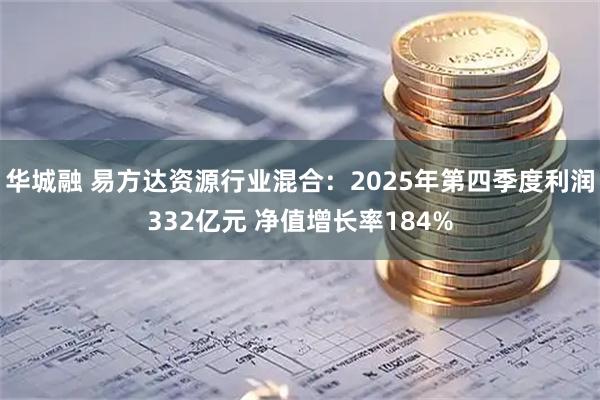 华城融 易方达资源行业混合：2025年第四季度利润332亿元 净值增长率184%