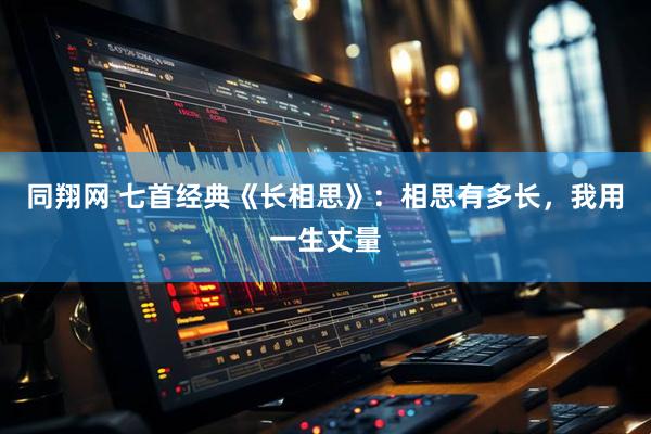 同翔网 七首经典《长相思》：相思有多长，我用一生丈量