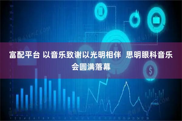 富配平台 以音乐致谢以光明相伴  思明眼科音乐会圆满落幕