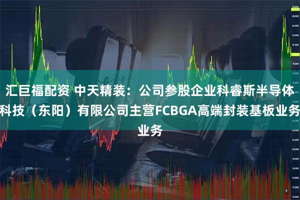 汇巨福配资 中天精装：公司参股企业科睿斯半导体科技（东阳）有限公司主营FCBGA高端封装基板业务