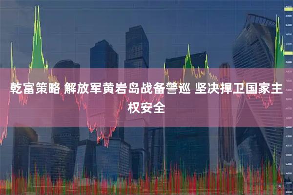 乾富策略 解放军黄岩岛战备警巡 坚决捍卫国家主权安全