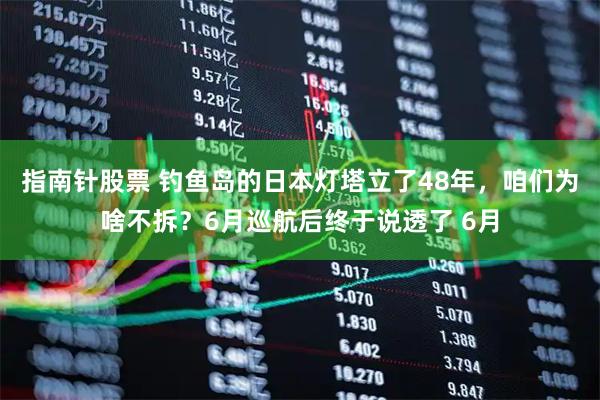 指南针股票 钓鱼岛的日本灯塔立了48年，咱们为啥不拆？6月巡航后终于说透了 6月
